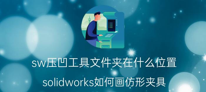 sw压凹工具文件夹在什么位置 solidworks如何画仿形夹具？